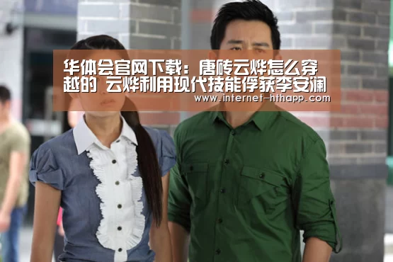 华体会官网下载:唐砖云烨怎么穿越的 云烨利用现代技能俘获李安澜的芳心(图2) 华体会体育app下载