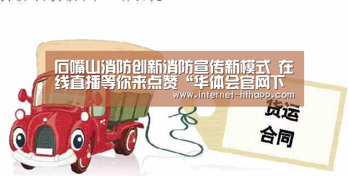 石嘴山消防创新消防宣传新模式 在线直播等你来点赞“华体会官网下载”(图1) 华体会官方网站入口
