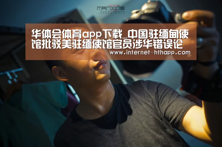 华体会体育app下载_中国驻缅甸使馆批驳美驻缅使馆官员涉华错误论调(图2) 华体会官方平台
