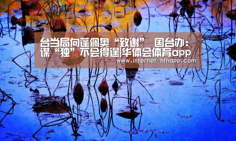台当局向蓬佩奥“致谢” 国台办:谋“独”不会得逞|华体会体育app下载(图3) 华体会官方网站入口