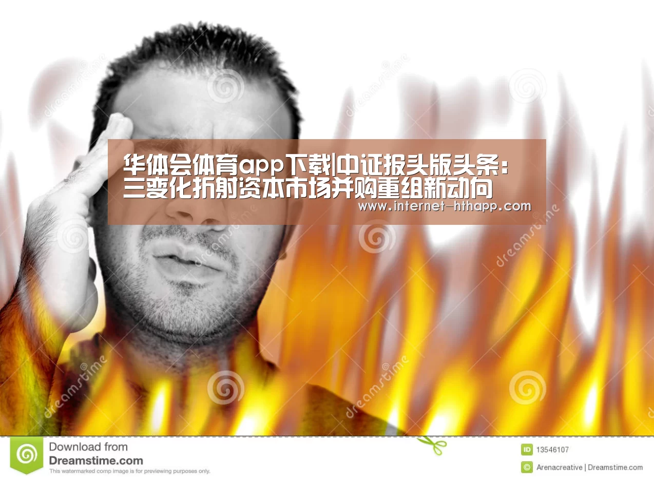 华体会体育app下载|中证报头版头条:三变化折射资本市场并购重组新动向(图3) 华体会官方网站入口
